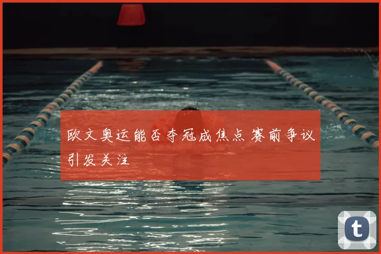 欧文奥运能否夺冠成焦点 赛前争议引发关注