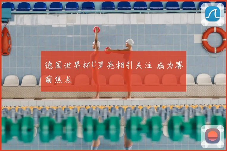 德国世界杯C罗亮相引关注 成为赛前焦点