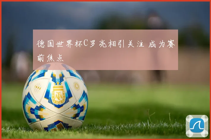 德国世界杯C罗亮相引关注 成为赛前焦点