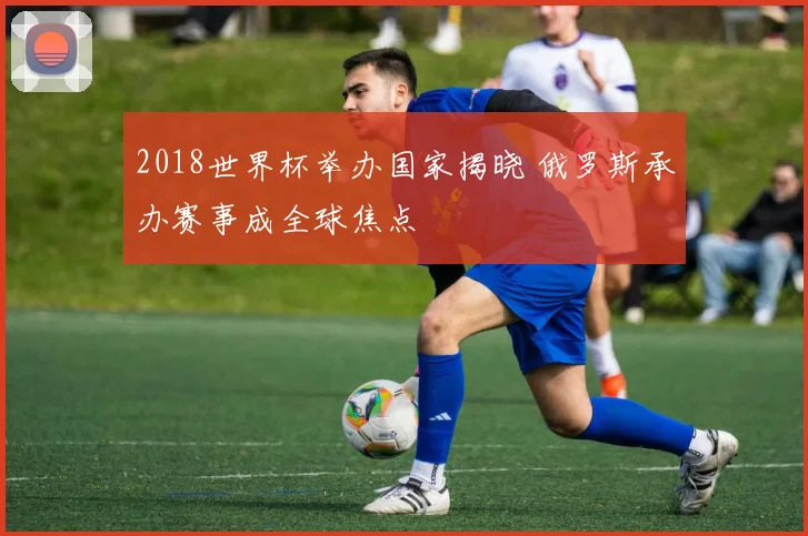 2018世界杯举办国家揭晓 俄罗斯承办赛事成全球焦点