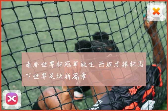 南非世界杯冠军诞生 西班牙捧杯写下世界足坛新篇章