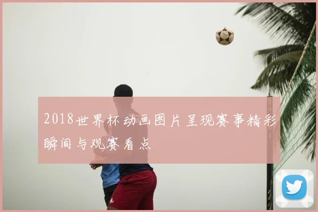 2018世界杯动画图片呈现赛事精彩瞬间与观赛看点